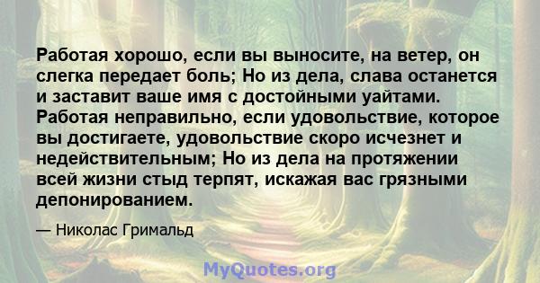 Работая хорошо, если вы выносите, на ветер, он слегка передает боль; Но из дела, слава останется и заставит ваше имя с достойными уайтами. Работая неправильно, если удовольствие, которое вы достигаете, удовольствие