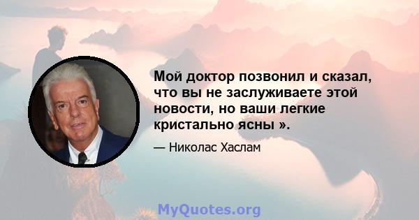 Мой доктор позвонил и сказал, что вы не заслуживаете этой новости, но ваши легкие кристально ясны ».