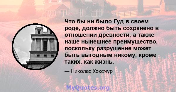 Что бы ни было Гуд в своем роде, должно быть сохранено в отношении древности, а также наше нынешнее преимущество, поскольку разрушение может быть выгодным никому, кроме таких, как жизнь.