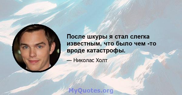 После шкуры я стал слегка известным, что было чем -то вроде катастрофы.