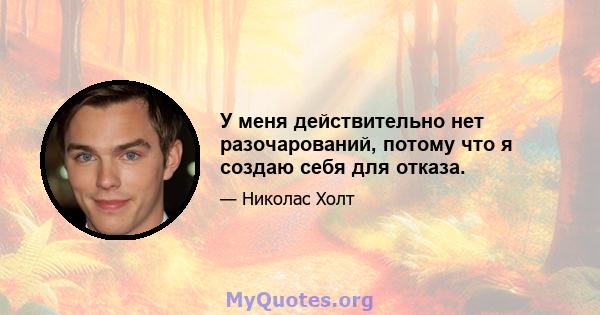 У меня действительно нет разочарований, потому что я создаю себя для отказа.