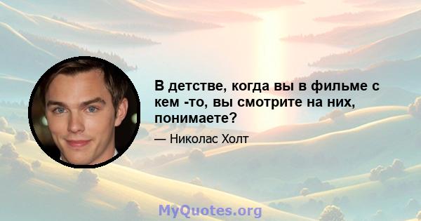 В детстве, когда вы в фильме с кем -то, вы смотрите на них, понимаете?