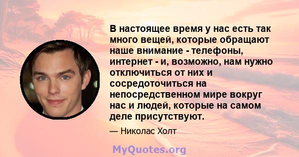 В настоящее время у нас есть так много вещей, которые обращают наше внимание - телефоны, интернет - и, возможно, нам нужно отключиться от них и сосредоточиться на непосредственном мире вокруг нас и людей, которые на