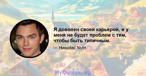 Я доволен своей карьерой, и у меня не будет проблем с тем, чтобы быть типичным.