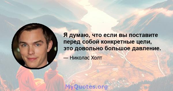 Я думаю, что если вы поставите перед собой конкретные цели, это довольно большое давление.