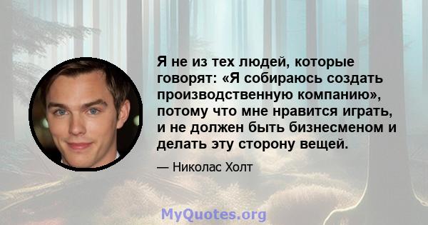 Я не из тех людей, которые говорят: «Я собираюсь создать производственную компанию», потому что мне нравится играть, и не должен быть бизнесменом и делать эту сторону вещей.