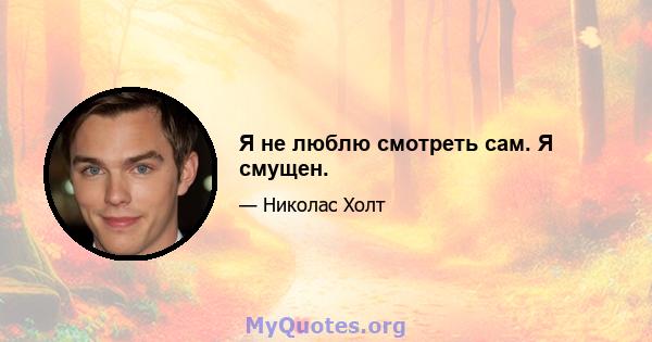 Я не люблю смотреть сам. Я смущен.