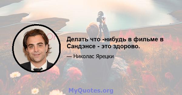 Делать что -нибудь в фильме в Сандэнсе - это здорово.