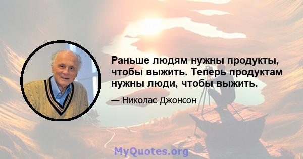 Раньше людям нужны продукты, чтобы выжить. Теперь продуктам нужны люди, чтобы выжить.