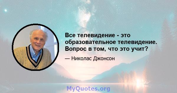 Все телевидение - это образовательное телевидение. Вопрос в том, что это учит?