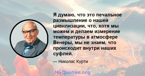 Я думаю, что это печальное размышление о нашей цивилизации, что, хотя мы можем и делаем измерение температуры в атмосфере Венеры, мы не знаем, что происходит внутри наших суфлей.