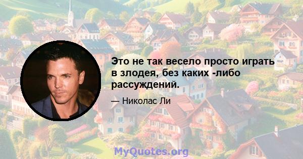 Это не так весело просто играть в злодея, без каких -либо рассуждений.