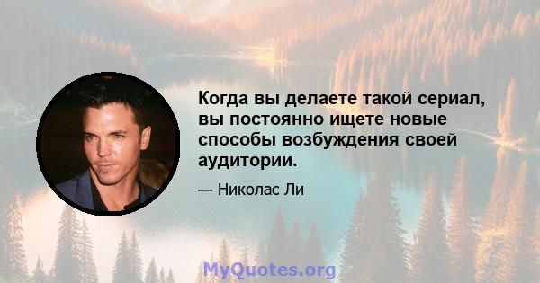 Когда вы делаете такой сериал, вы постоянно ищете новые способы возбуждения своей аудитории.