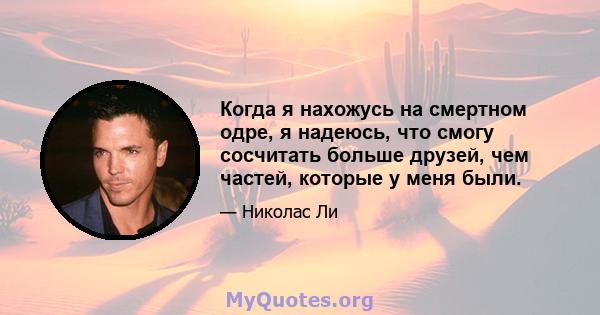 Когда я нахожусь на смертном одре, я надеюсь, что смогу сосчитать больше друзей, чем частей, которые у меня были.