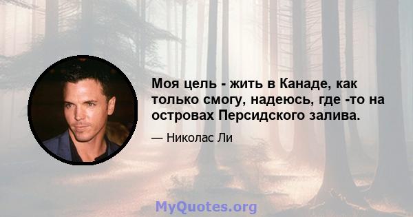 Моя цель - жить в Канаде, как только смогу, надеюсь, где -то на островах Персидского залива.