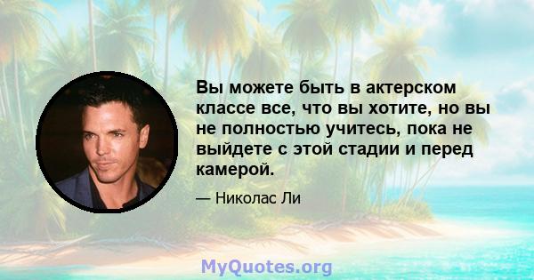 Вы можете быть в актерском классе все, что вы хотите, но вы не полностью учитесь, пока не выйдете с этой стадии и перед камерой.