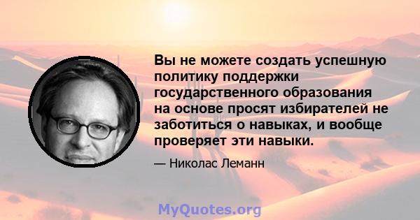 Вы не можете создать успешную политику поддержки государственного образования на основе просят избирателей не заботиться о навыках, и вообще проверяет эти навыки.