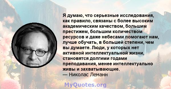 Я думаю, что серьезные исследования, как правило, связаны с более высоким академическим качеством, большим престижем, большим количеством ресурсов и даже небесами помогают нам, лучше обучать, в большей степени, чем вы