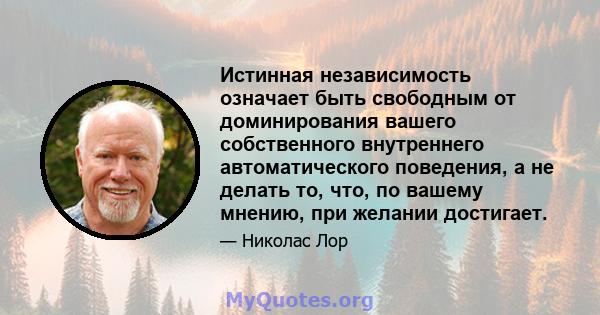 Истинная независимость означает быть свободным от доминирования вашего собственного внутреннего автоматического поведения, а не делать то, что, по вашему мнению, при желании достигает.