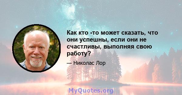 Как кто -то может сказать, что они успешны, если они не счастливы, выполняя свою работу?