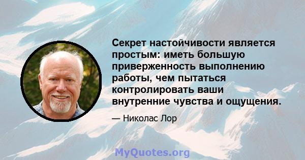 Секрет настойчивости является простым: иметь большую приверженность выполнению работы, чем пытаться контролировать ваши внутренние чувства и ощущения.