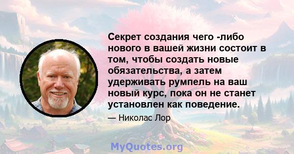 Секрет создания чего -либо нового в вашей жизни состоит в том, чтобы создать новые обязательства, а затем удерживать румпель на ваш новый курс, пока он не станет установлен как поведение.