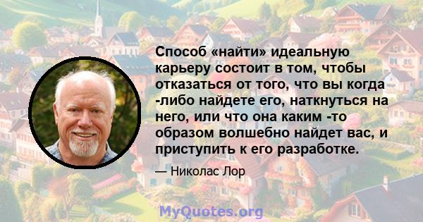 Способ «найти» идеальную карьеру состоит в том, чтобы отказаться от того, что вы когда -либо найдете его, наткнуться на него, или что она каким -то образом волшебно найдет вас, и приступить к его разработке.