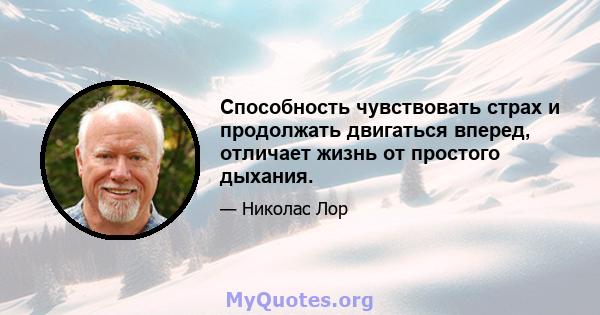 Способность чувствовать страх и продолжать двигаться вперед, отличает жизнь от простого дыхания.