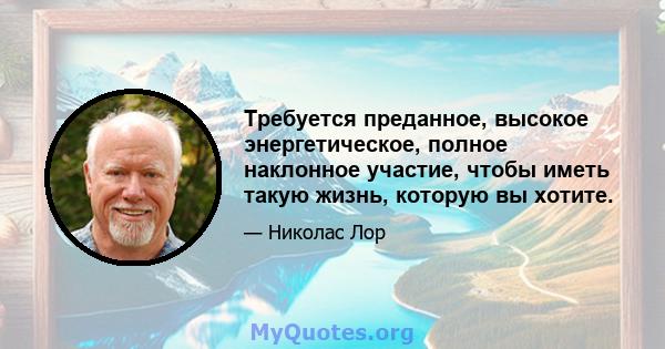 Требуется преданное, высокое энергетическое, полное наклонное участие, чтобы иметь такую ​​жизнь, которую вы хотите.