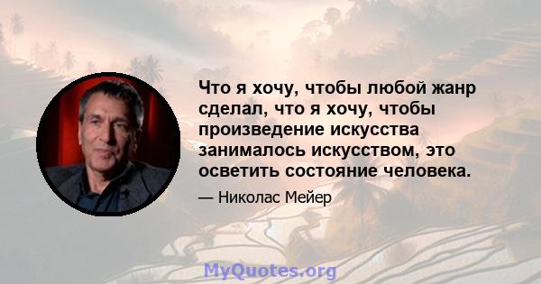 Что я хочу, чтобы любой жанр сделал, что я хочу, чтобы произведение искусства занималось искусством, это осветить состояние человека.