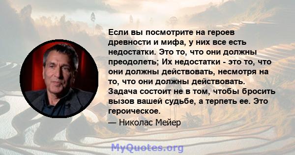 Если вы посмотрите на героев древности и мифа, у них все есть недостатки. Это то, что они должны преодолеть; Их недостатки - это то, что они должны действовать, несмотря на то, что они должны действовать. Задача состоит 