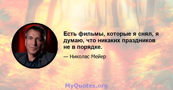 Есть фильмы, которые я снял, я думаю, что никаких праздников не в порядке.