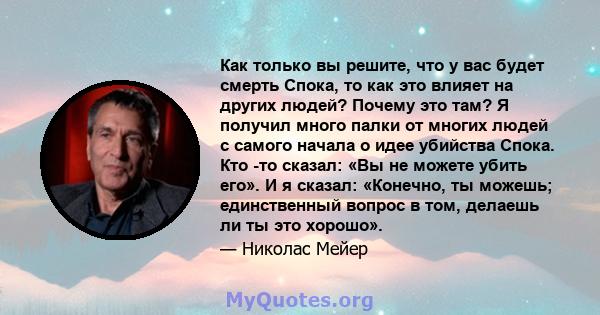 Как только вы решите, что у вас будет смерть Спока, то как это влияет на других людей? Почему это там? Я получил много палки от многих людей с самого начала о идее убийства Спока. Кто -то сказал: «Вы не можете убить