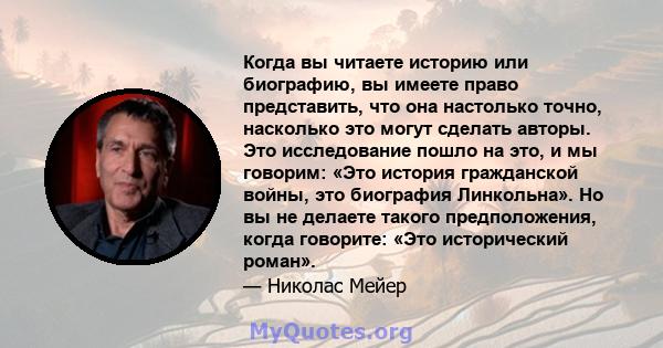 Когда вы читаете историю или биографию, вы имеете право представить, что она настолько точно, насколько это могут сделать авторы. Это исследование пошло на это, и мы говорим: «Это история гражданской войны, это