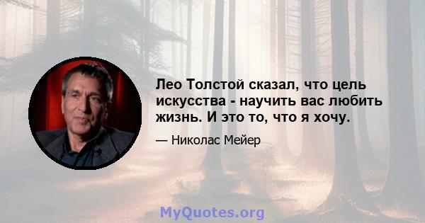 Лео Толстой сказал, что цель искусства - научить вас любить жизнь. И это то, что я хочу.