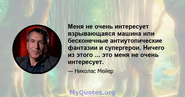 Меня не очень интересует взрывающаяся машина или бесконечные антиутопические фантазии и супергерои. Ничего из этого ... это меня не очень интересует.