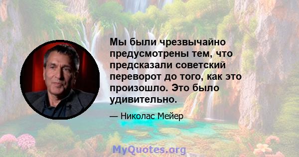 Мы были чрезвычайно предусмотрены тем, что предсказали советский переворот до того, как это произошло. Это было удивительно.