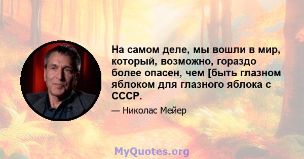 На самом деле, мы вошли в мир, который, возможно, гораздо более опасен, чем [быть глазном яблоком для глазного яблока с СССР.