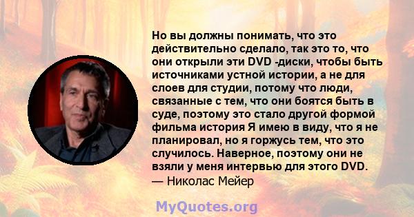 Но вы должны понимать, что это действительно сделало, так это то, что они открыли эти DVD -диски, чтобы быть источниками устной истории, а не для слоев для студии, потому что люди, связанные с тем, что они боятся быть в 