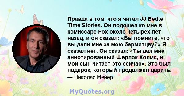 Правда в том, что я читал JJ Bedte Time Stories. Он подошел ко мне в комиссаре Fox около четырех лет назад, и он сказал: «Вы помните, что вы дали мне за мою бармитцву?» Я сказал нет. Он сказал: «Ты дал мне