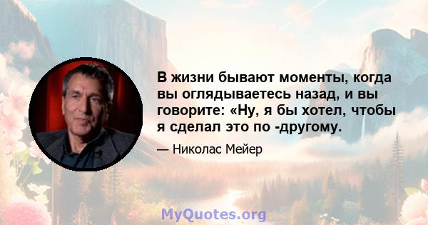 В жизни бывают моменты, когда вы оглядываетесь назад, и вы говорите: «Ну, я бы хотел, чтобы я сделал это по -другому.