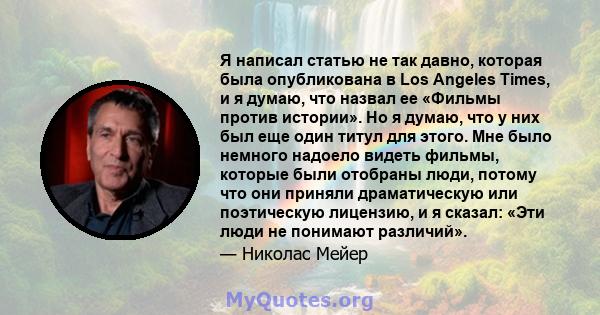 Я написал статью не так давно, которая была опубликована в Los Angeles Times, и я думаю, что назвал ее «Фильмы против истории». Но я думаю, что у них был еще один титул для этого. Мне было немного надоело видеть фильмы, 