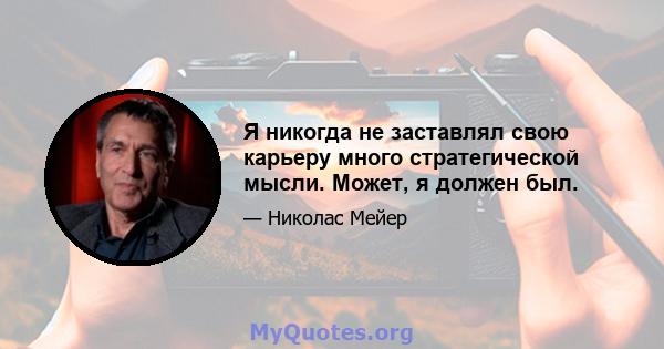 Я никогда не заставлял свою карьеру много стратегической мысли. Может, я должен был.