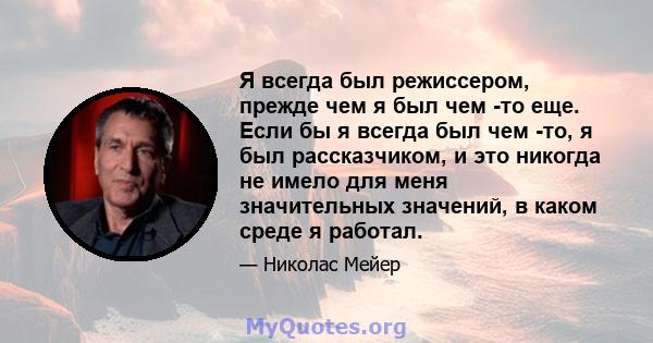 Я всегда был режиссером, прежде чем я был чем -то еще. Если бы я всегда был чем -то, я был рассказчиком, и это никогда не имело для меня значительных значений, в каком среде я работал.