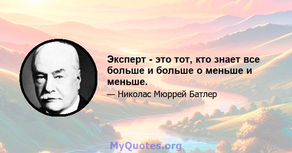 Эксперт - это тот, кто знает все больше и больше о меньше и меньше.