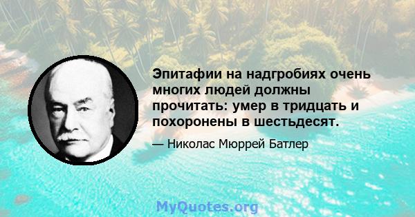 Эпитафии на надгробиях очень многих людей должны прочитать: умер в тридцать и похоронены в шестьдесят.