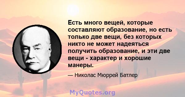 Есть много вещей, которые составляют образование, но есть только две вещи, без которых никто не может надеяться получить образование, и эти две вещи - характер и хорошие манеры.