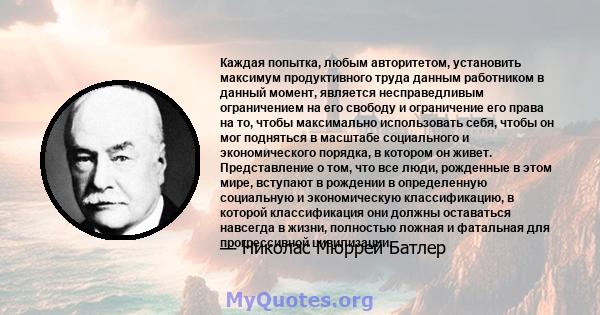 Каждая попытка, любым авторитетом, установить максимум продуктивного труда данным работником в данный момент, является несправедливым ограничением на его свободу и ограничение его права на то, чтобы максимально