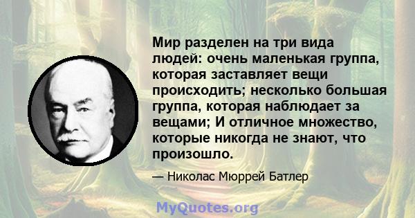 Мир разделен на три вида людей: очень маленькая группа, которая заставляет вещи происходить; несколько большая группа, которая наблюдает за вещами; И отличное множество, которые никогда не знают, что произошло.