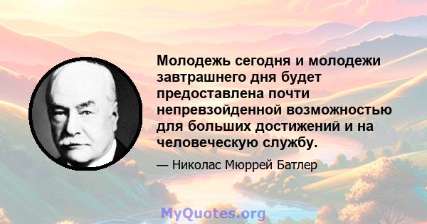 Молодежь сегодня и молодежи завтрашнего дня будет предоставлена ​​почти непревзойденной возможностью для больших достижений и на человеческую службу.